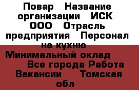 Повар › Название организации ­ ИСК, ООО › Отрасль предприятия ­ Персонал на кухню › Минимальный оклад ­ 15 000 - Все города Работа » Вакансии   . Томская обл.